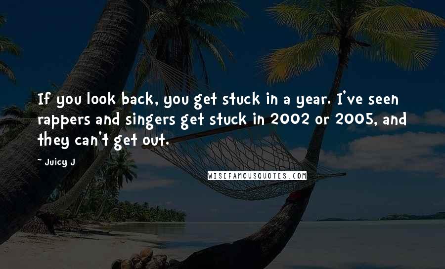 Juicy J Quotes: If you look back, you get stuck in a year. I've seen rappers and singers get stuck in 2002 or 2005, and they can't get out.