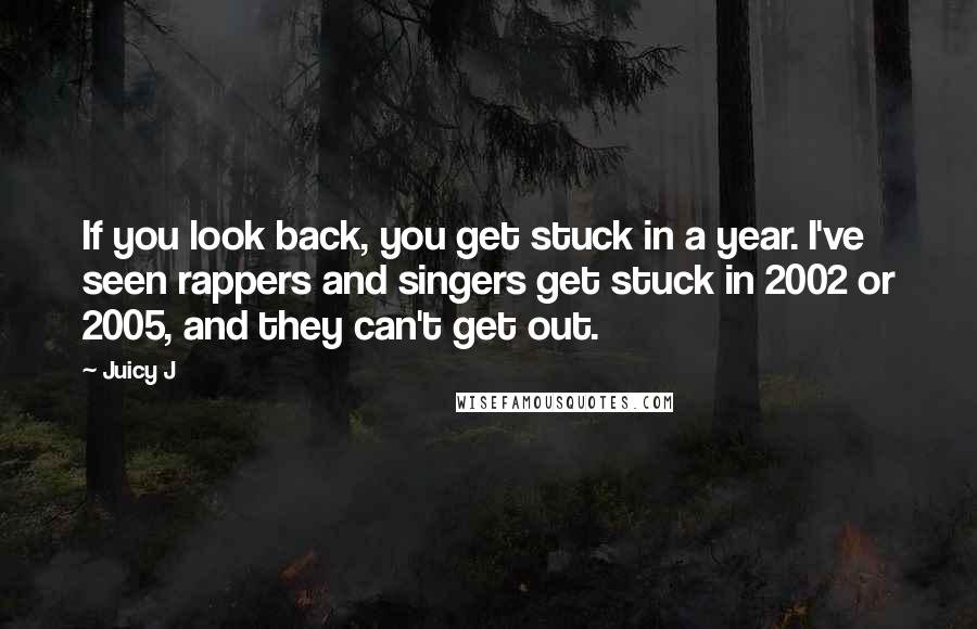 Juicy J Quotes: If you look back, you get stuck in a year. I've seen rappers and singers get stuck in 2002 or 2005, and they can't get out.