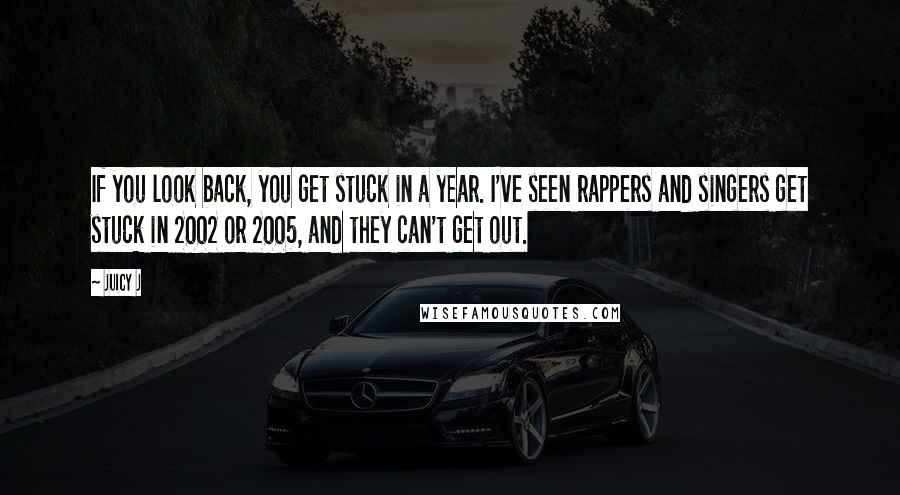 Juicy J Quotes: If you look back, you get stuck in a year. I've seen rappers and singers get stuck in 2002 or 2005, and they can't get out.