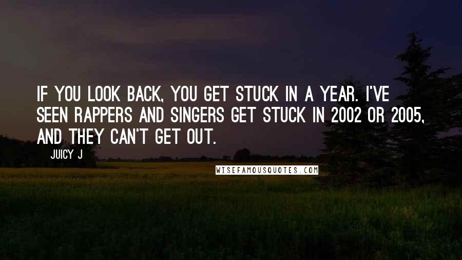 Juicy J Quotes: If you look back, you get stuck in a year. I've seen rappers and singers get stuck in 2002 or 2005, and they can't get out.