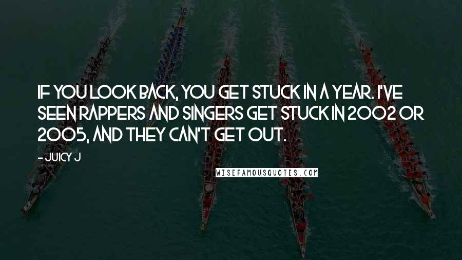 Juicy J Quotes: If you look back, you get stuck in a year. I've seen rappers and singers get stuck in 2002 or 2005, and they can't get out.