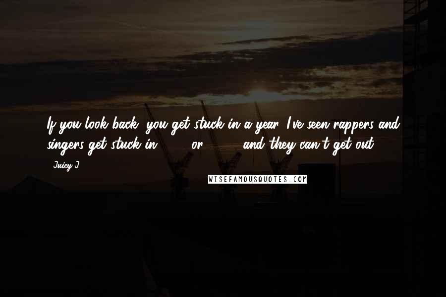 Juicy J Quotes: If you look back, you get stuck in a year. I've seen rappers and singers get stuck in 2002 or 2005, and they can't get out.