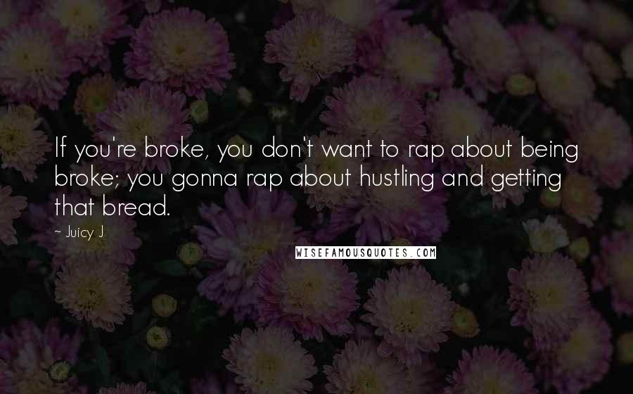 Juicy J Quotes: If you're broke, you don't want to rap about being broke; you gonna rap about hustling and getting that bread.