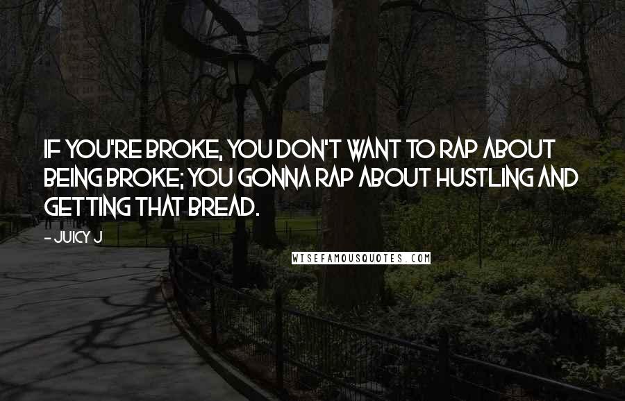 Juicy J Quotes: If you're broke, you don't want to rap about being broke; you gonna rap about hustling and getting that bread.