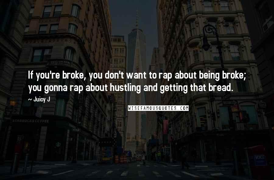 Juicy J Quotes: If you're broke, you don't want to rap about being broke; you gonna rap about hustling and getting that bread.