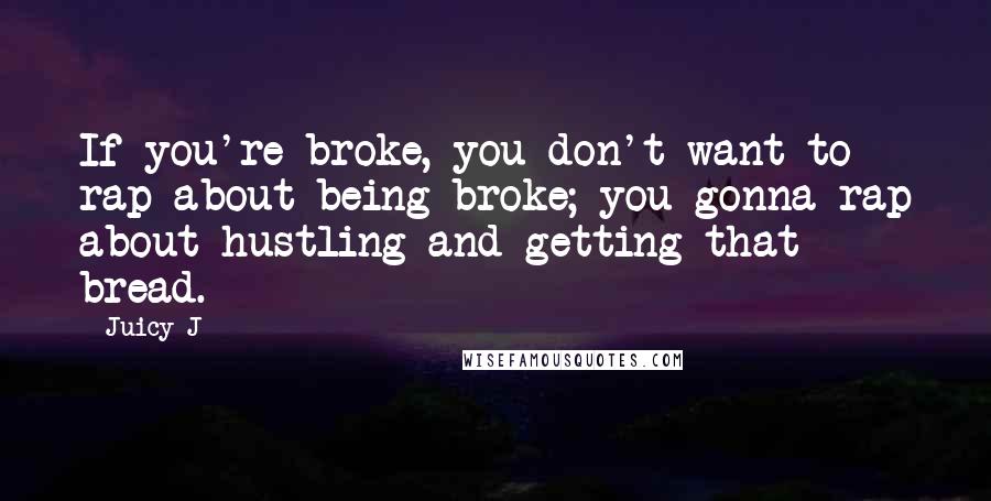 Juicy J Quotes: If you're broke, you don't want to rap about being broke; you gonna rap about hustling and getting that bread.