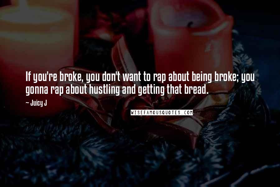 Juicy J Quotes: If you're broke, you don't want to rap about being broke; you gonna rap about hustling and getting that bread.