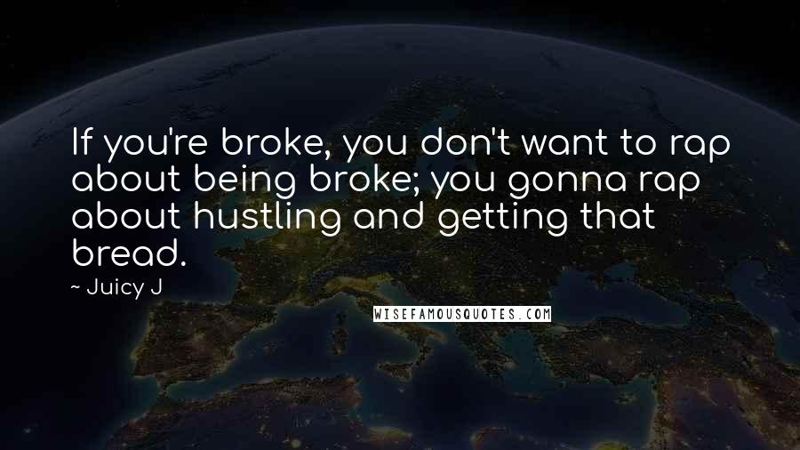 Juicy J Quotes: If you're broke, you don't want to rap about being broke; you gonna rap about hustling and getting that bread.