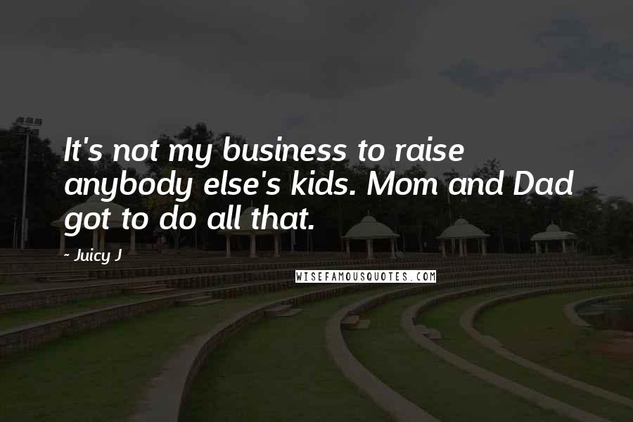 Juicy J Quotes: It's not my business to raise anybody else's kids. Mom and Dad got to do all that.