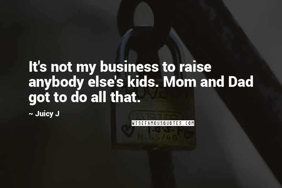 Juicy J Quotes: It's not my business to raise anybody else's kids. Mom and Dad got to do all that.