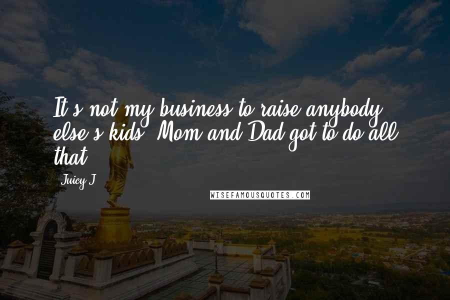 Juicy J Quotes: It's not my business to raise anybody else's kids. Mom and Dad got to do all that.