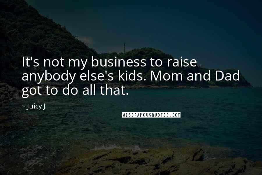 Juicy J Quotes: It's not my business to raise anybody else's kids. Mom and Dad got to do all that.