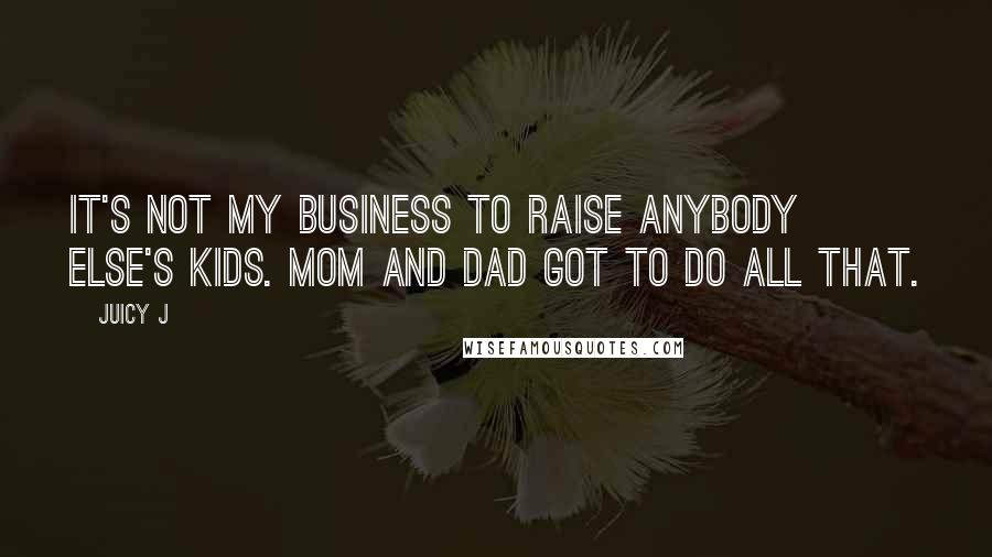 Juicy J Quotes: It's not my business to raise anybody else's kids. Mom and Dad got to do all that.