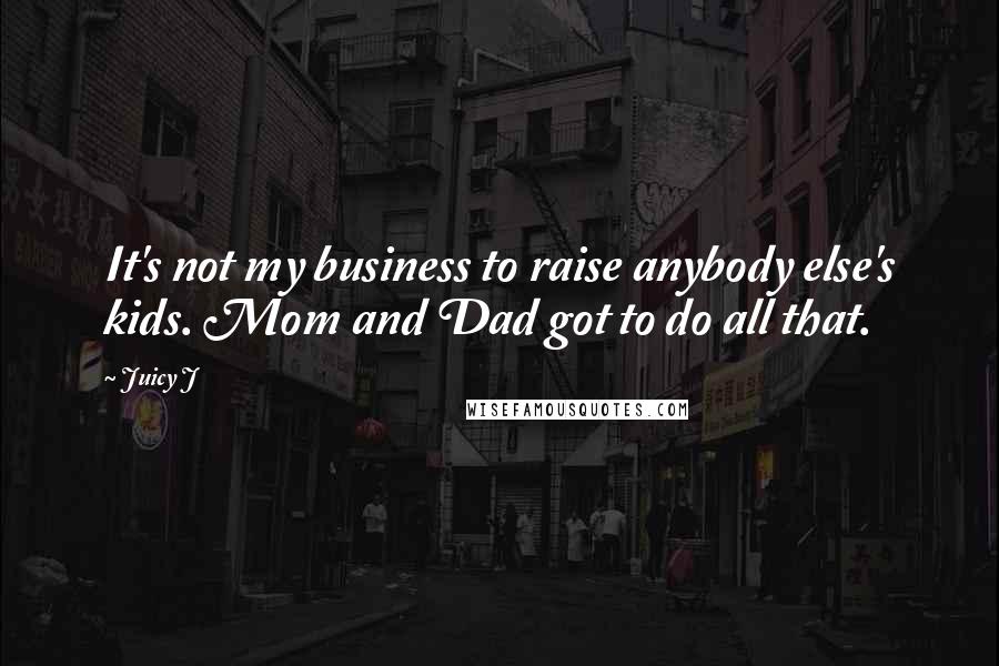 Juicy J Quotes: It's not my business to raise anybody else's kids. Mom and Dad got to do all that.