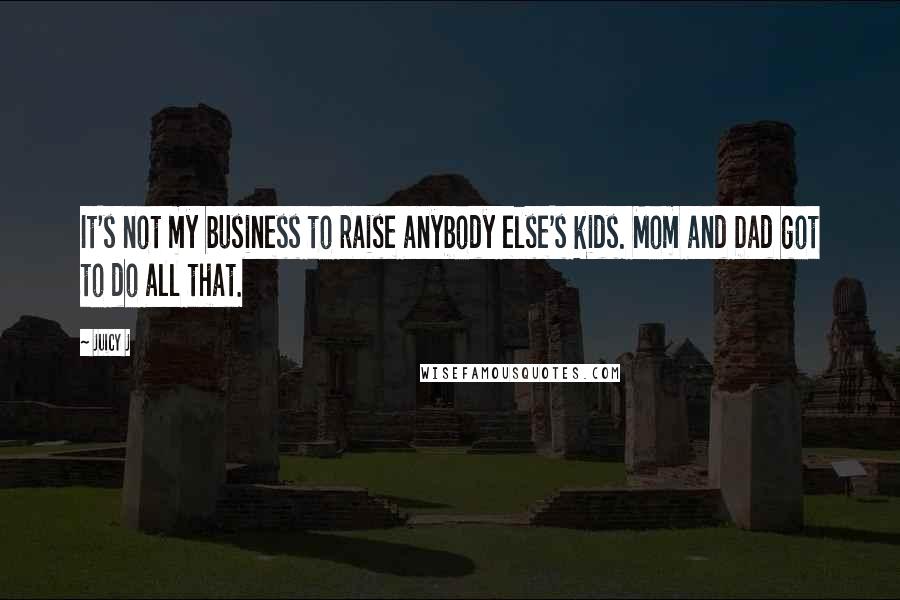 Juicy J Quotes: It's not my business to raise anybody else's kids. Mom and Dad got to do all that.