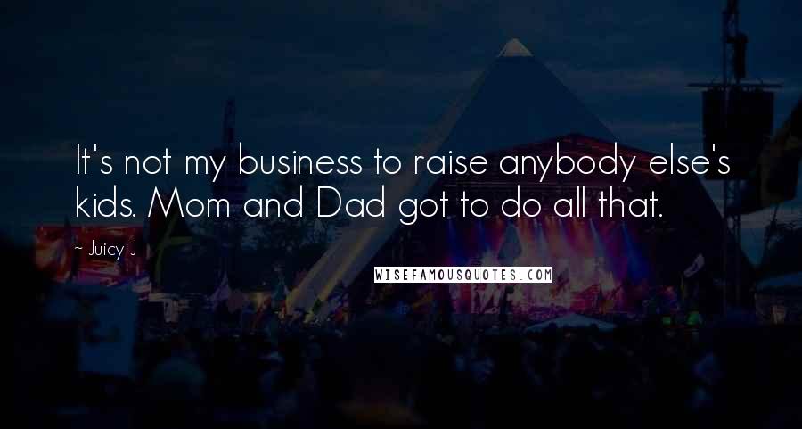 Juicy J Quotes: It's not my business to raise anybody else's kids. Mom and Dad got to do all that.