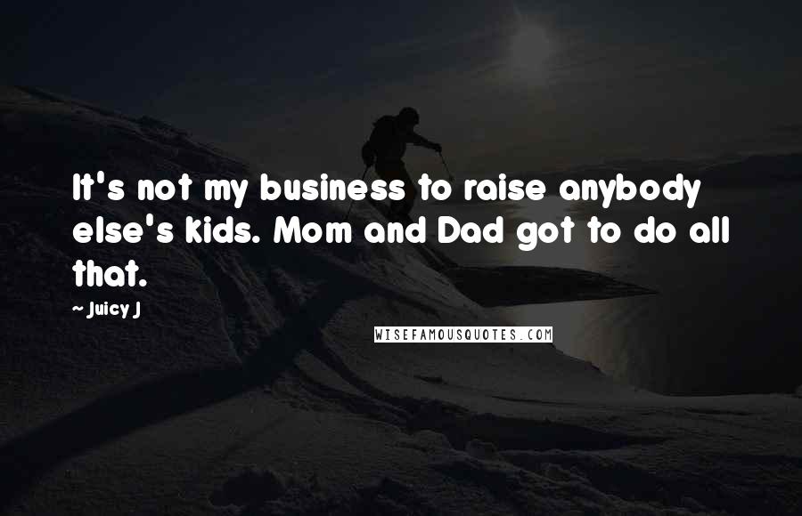 Juicy J Quotes: It's not my business to raise anybody else's kids. Mom and Dad got to do all that.