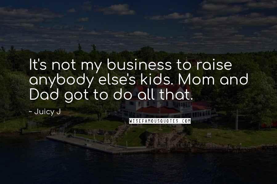 Juicy J Quotes: It's not my business to raise anybody else's kids. Mom and Dad got to do all that.