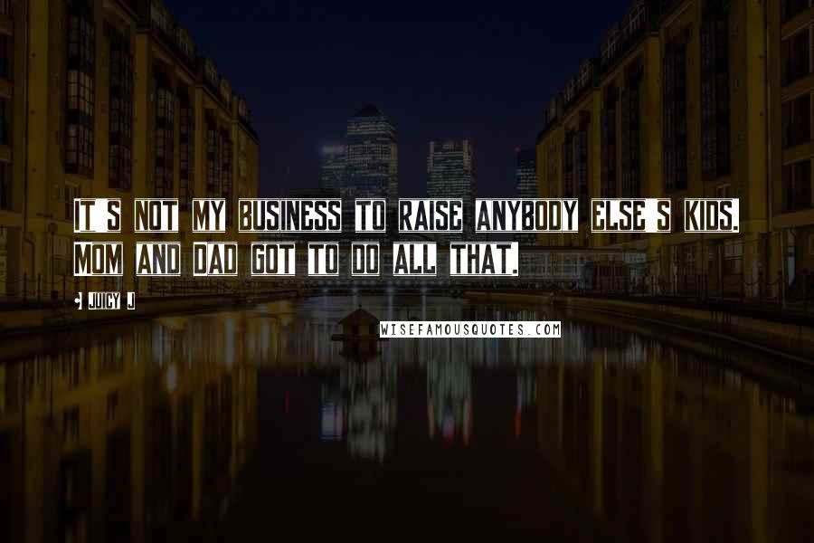 Juicy J Quotes: It's not my business to raise anybody else's kids. Mom and Dad got to do all that.