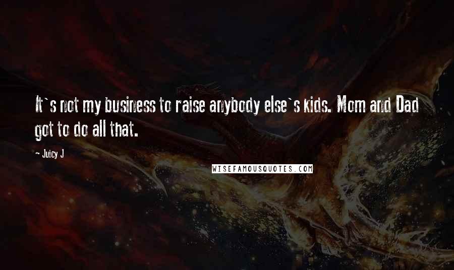 Juicy J Quotes: It's not my business to raise anybody else's kids. Mom and Dad got to do all that.