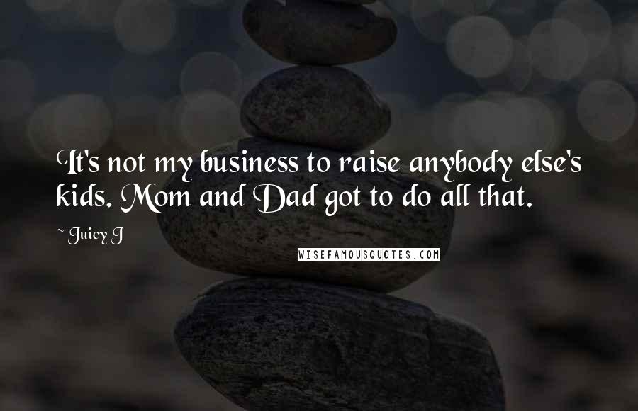 Juicy J Quotes: It's not my business to raise anybody else's kids. Mom and Dad got to do all that.