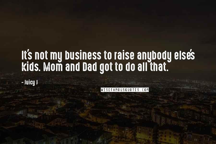 Juicy J Quotes: It's not my business to raise anybody else's kids. Mom and Dad got to do all that.