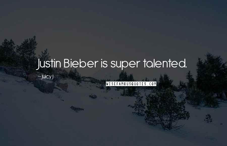 Juicy J Quotes: Justin Bieber is super talented.