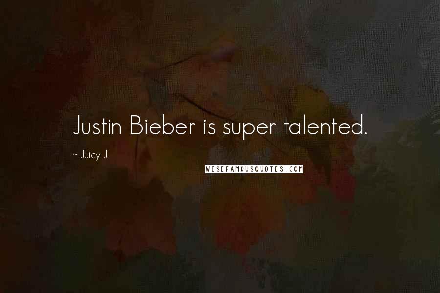 Juicy J Quotes: Justin Bieber is super talented.