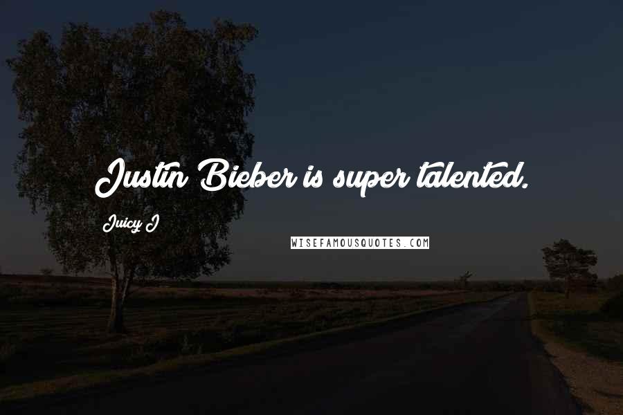 Juicy J Quotes: Justin Bieber is super talented.