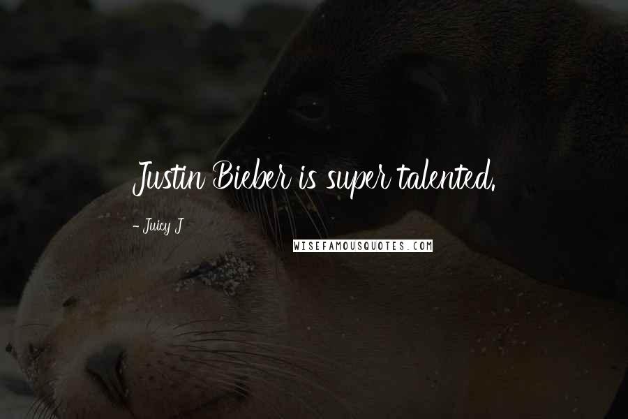 Juicy J Quotes: Justin Bieber is super talented.