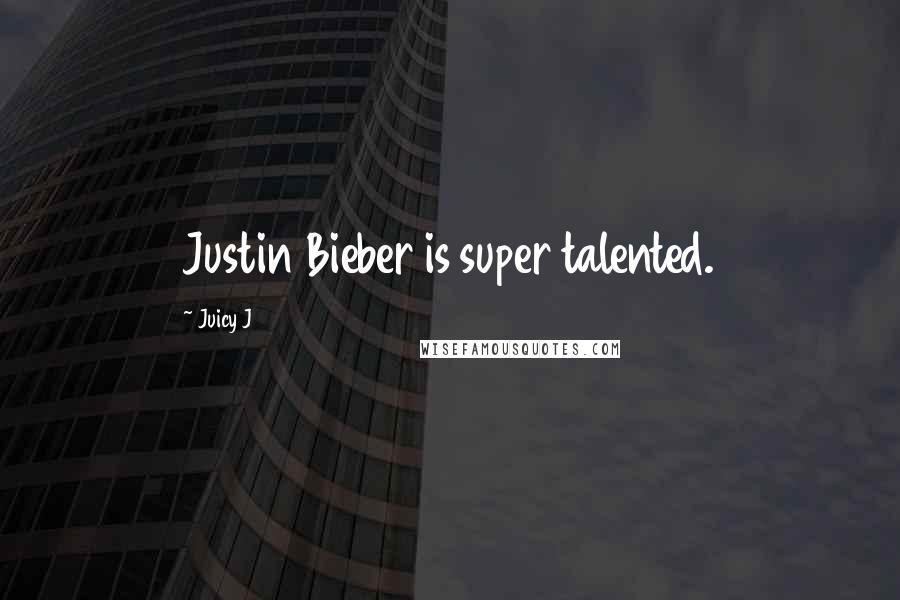 Juicy J Quotes: Justin Bieber is super talented.