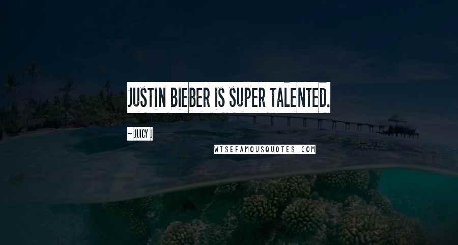 Juicy J Quotes: Justin Bieber is super talented.