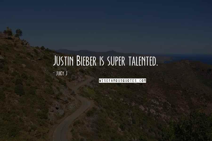 Juicy J Quotes: Justin Bieber is super talented.