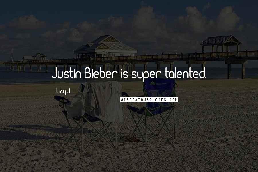 Juicy J Quotes: Justin Bieber is super talented.