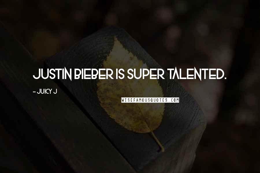 Juicy J Quotes: Justin Bieber is super talented.