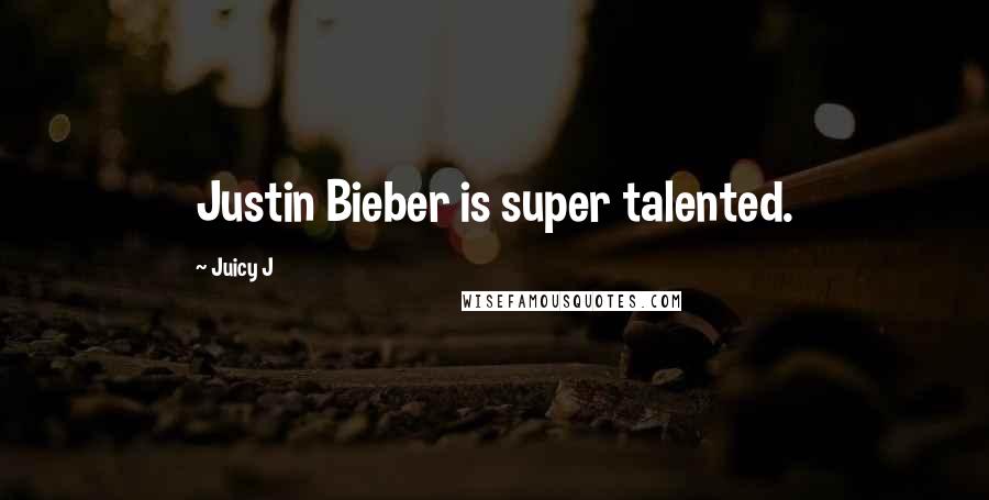 Juicy J Quotes: Justin Bieber is super talented.