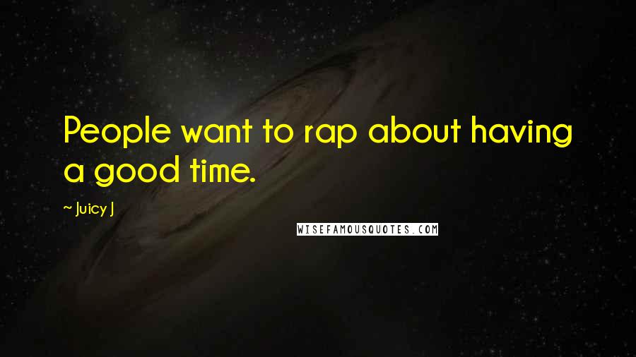 Juicy J Quotes: People want to rap about having a good time.