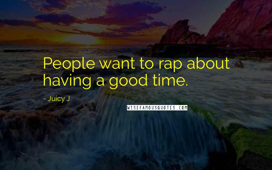 Juicy J Quotes: People want to rap about having a good time.