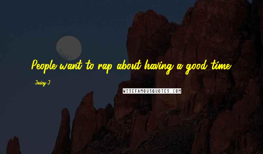 Juicy J Quotes: People want to rap about having a good time.