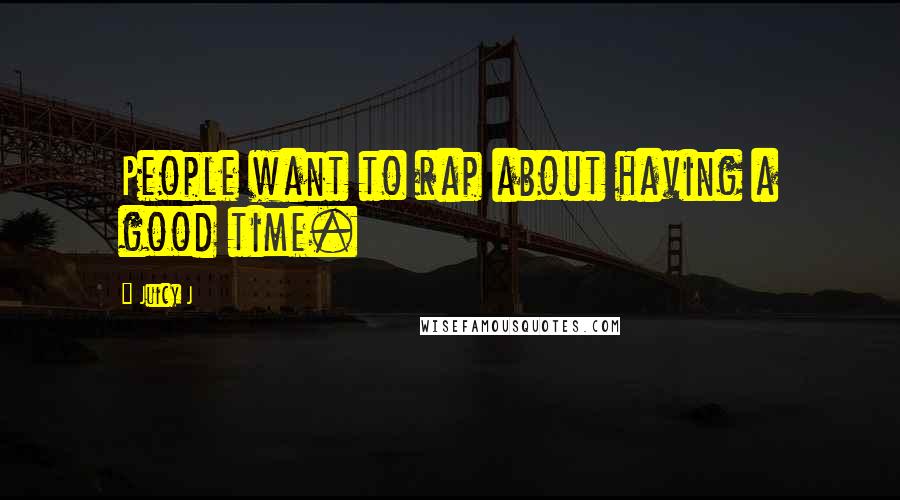 Juicy J Quotes: People want to rap about having a good time.