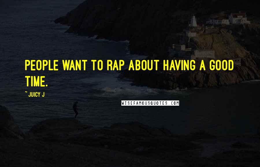 Juicy J Quotes: People want to rap about having a good time.