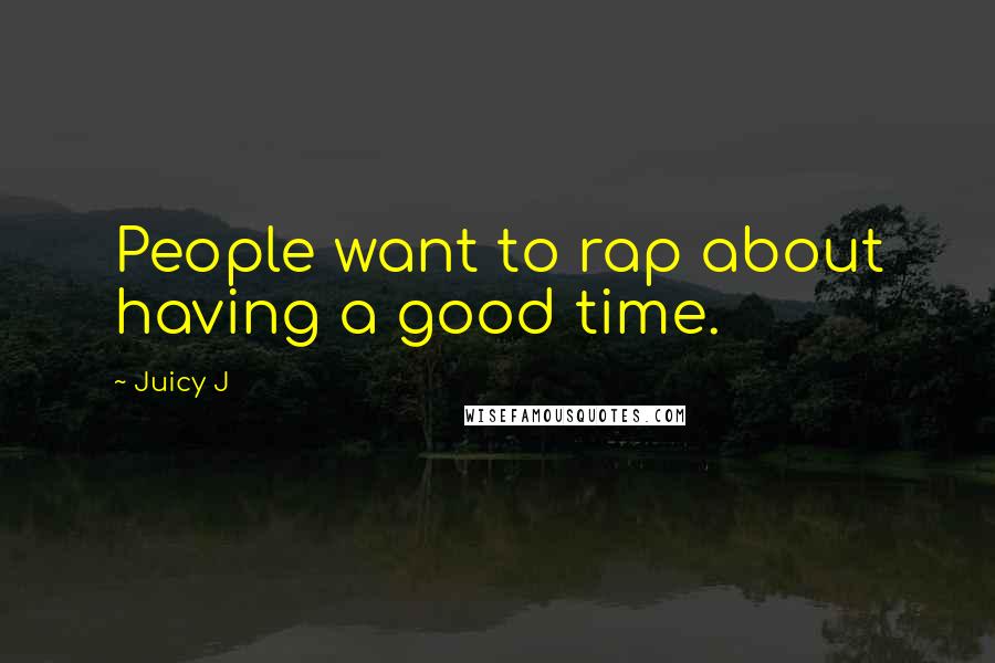 Juicy J Quotes: People want to rap about having a good time.