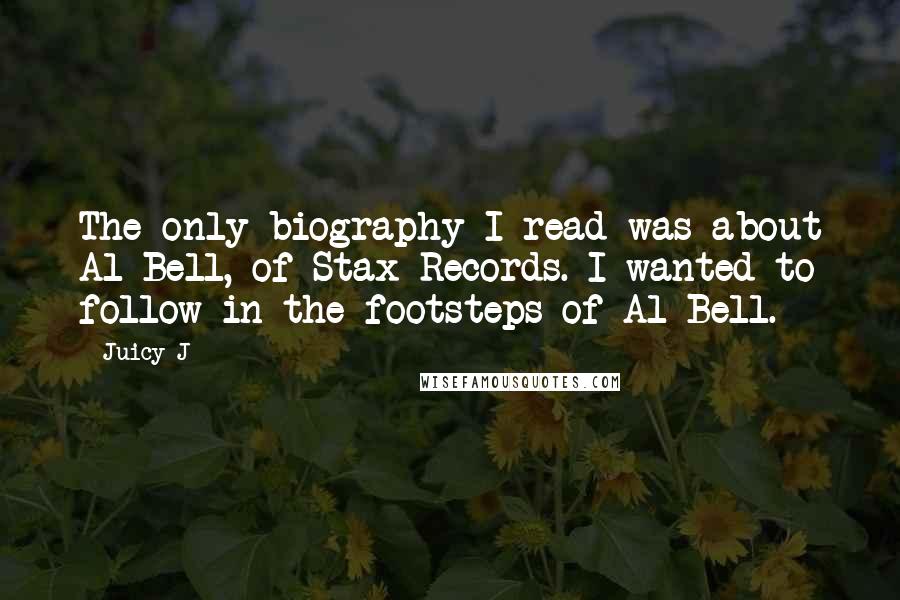 Juicy J Quotes: The only biography I read was about Al Bell, of Stax Records. I wanted to follow in the footsteps of Al Bell.