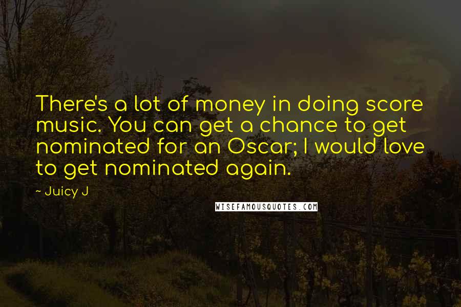 Juicy J Quotes: There's a lot of money in doing score music. You can get a chance to get nominated for an Oscar; I would love to get nominated again.