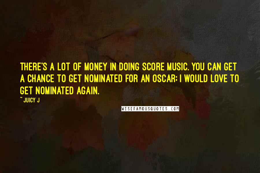 Juicy J Quotes: There's a lot of money in doing score music. You can get a chance to get nominated for an Oscar; I would love to get nominated again.