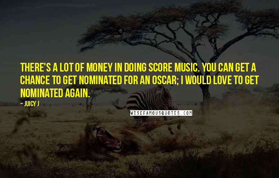 Juicy J Quotes: There's a lot of money in doing score music. You can get a chance to get nominated for an Oscar; I would love to get nominated again.