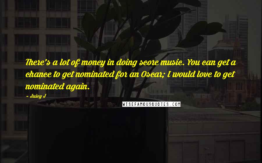 Juicy J Quotes: There's a lot of money in doing score music. You can get a chance to get nominated for an Oscar; I would love to get nominated again.