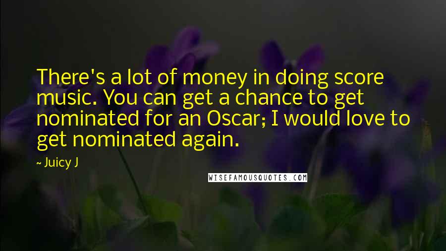 Juicy J Quotes: There's a lot of money in doing score music. You can get a chance to get nominated for an Oscar; I would love to get nominated again.