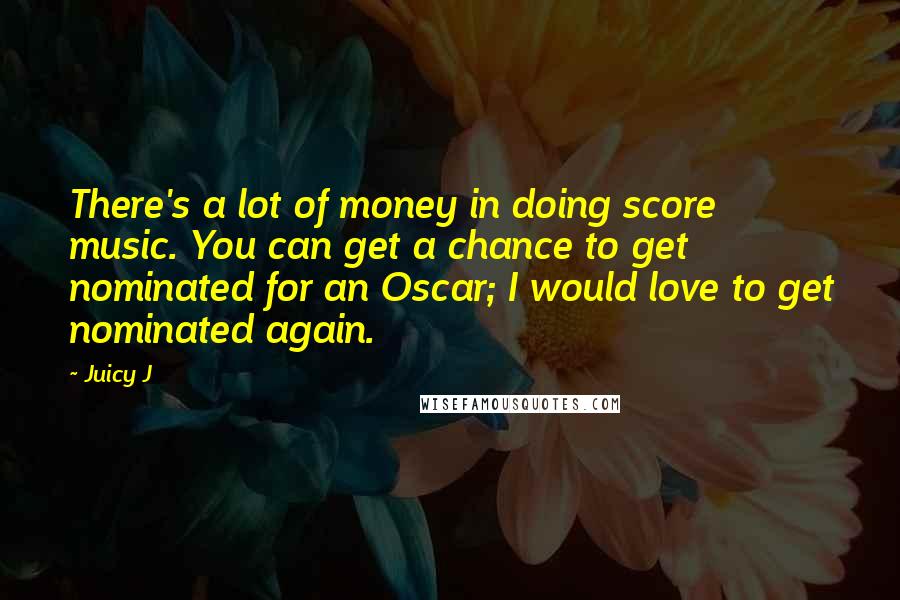 Juicy J Quotes: There's a lot of money in doing score music. You can get a chance to get nominated for an Oscar; I would love to get nominated again.