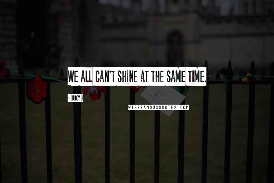 Juicy J Quotes: We all can't shine at the same time.
